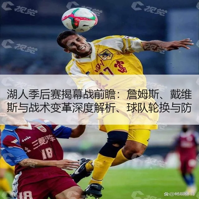 湖人季后赛揭幕战前瞻：詹姆斯、戴维斯与战术变革深度解析、球队轮换与防守策略